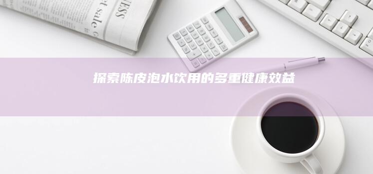 探索陈皮泡水饮用的多重健康效益