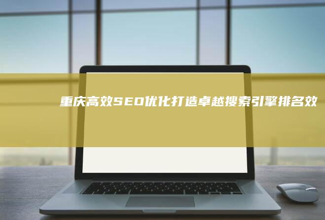 重庆高效SEO优化：打造卓越搜索引擎排名效果